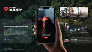 UI UX DESIGN
realizzato in collaborazione con Vanlentina Calvani
Travel Buddy è un sito di viaggi dedicato alla creazione
di una community affiatata e inclusiva.
Si distingue dai suoi competitor perche riesce a coinvolgere
anche coloro che non possono viaggiare, permettendogli
di viviere le stesse esperienze dei viggiatori direttamente
da casa. Travel Buddy offre una piattaforma in cui
è possibile seguire in streaming i travellers in giro per
il mondo.
Il buddy è la guida locale che accompagnerà gli avventurieri
durante tutto il loro viaggioe li porterà alla scoperta
dei segreti del luogo.
Un sito di viaggi per avventurieri
 