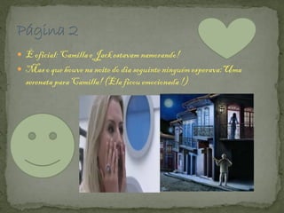  É oficial:Camillae Jack estavam namorando!
 Maso que houve na noite do dia seguinte ninguémesperava:Uma
serenatapara Camilla!(Ela ficou emocionada!)
 
