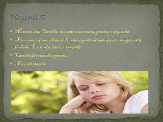  No sexto dia, Camilla,durante a serenata, pensou o seguinte:
 -Euo amo e quero alcançá-lo, mas a porta de meuquarto sempre está
fechada.E a única rota é a varanda...
 Camillafoi ousada e pensou:
 -Vou alcançá-lo.
 