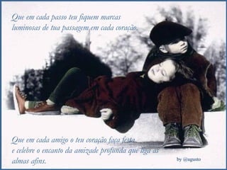 Que em cada passo teu fiquem marcas luminosas de tua passagem em cada coração. Que em cada amigo o teu coração faça festa  e celebre o encanto da amizade profunda que liga as almas afins. 