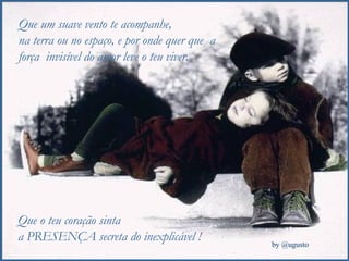 Que um suave vento te acompanhe,  na terra ou no espaço, e por onde quer que  a força  invisível do amor leve o teu viver. Que o teu coração sinta  a PRESENÇA secreta do inexplicável ! 