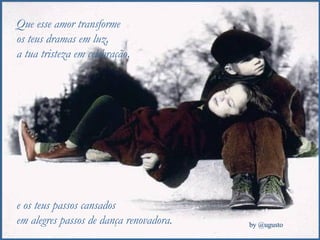 Que esse amor transforme  os teus dramas em luz,  a tua tristeza em celebração,  e os teus passos cansados em alegres passos de dança renovadora. 