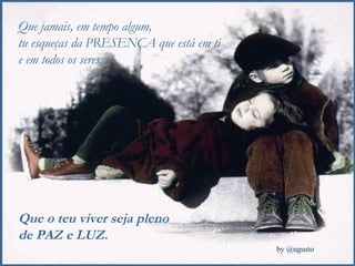 Que jamais, em tempo algum,  tu esqueças da PRESENÇA que está em ti e em todos os seres. Que o teu viver seja pleno  de PAZ e LUZ. 