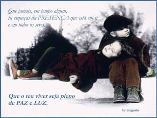 Que jamais, em tempo algum,  tu esqueças da PRESENÇA que está em ti e em todos os seres. Que o teu viver seja pleno  de PAZ e LUZ. 