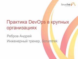 Практика DevOps в крупных
организациях
Ребров Андрей
Инженерный тренер, Scrumtrek

 