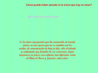 Yo Tengo un Pecado Nuevo Es la única agrupación que ha conmovido al mundo entero, en una época que no se contaba con los medios de comunicación de hoy en día; sólo el talento y sentimiento que brotaba de sus corazones, logró imponerse en países con culturas tan diferentes como el Chino el Ruso y Japonés, entre otros. Como puede haber pecado si lo único que hay es amor? 