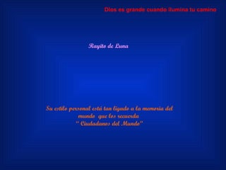Rayito de Luna Su estilo personal está tan ligado a la memoria del mundo  que los recuerda  “  Ciudadanos del Mundo” Dios es grande cuando ilumina tu camino 