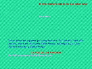Sin un Amor El amor siempre está en los que saben amar Varios fueron los requintos que acompañaron a “Los Panchos” entre ellos podemos citar a los Mexicanos Willy Fonseca, Lalo Ayala, José Luis Sánchez Camacho, y Gabriel Vargas “ LA VOZ DE LOS PANCHOS “ De 1993 al presente Rafael Basurto Lara  . 