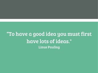 “To have a good idea you must first
have lots of ideas."
Linus Pauling
 