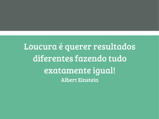 Loucura é querer resultados
diferentes fazendo tudo
exatamente igual!
Albert Einstein
 