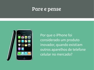 Pare e pense:
Por que o iPhone foi
considerado um produto
inovador, quando existiam
outros aparelhos de telefone
celular no mercado?
 