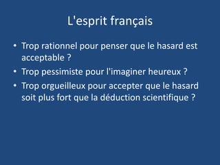 L'esprit français
• Trop rationnel pour penser que le hasard est
acceptable ?
• Trop pessimiste pour l'imaginer heureux ?
• Trop orgueilleux pour accepter que le hasard
soit plus fort que la déduction scientifique ?
 