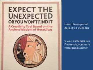 Héraclite en parlait
déjà, il y a 2500 ans
Si vous n’attendez pas
l’inattendu, vous ne le
verrez jamais passer
 