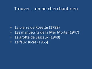 Trouver ...en ne cherchant rien
• La pierre de Rosette (1799)
• Les manuscrits de la Mer Morte (1947)
• La grotte de Lascaux (1940)
• Le faux sucre (1965)
 