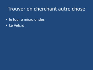Trouver en cherchant autre chose
• le four à micro ondes
• Le Velcro
 