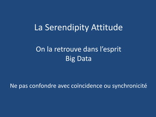 La Serendipity Attitude
On la retrouve dans l’esprit
Big Data
Ne pas confondre avec coïncidence ou synchronicité
 