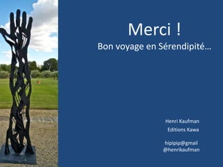 Merci !
Bon voyage en Sérendipité…
Henri Kaufman
Editions Kawa
hipipip@gmail
@henrikaufman
 