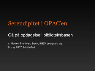 Serendipitet i OPAC’en Gå på opdagelse i biblioteksbasen v. Morten Brunbjerg Bech, INEO designlab a/s.  8. maj 2007, Middelfart 