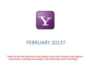 FEBRUARY 2013?
“Some of the best decisions and insights come from hallway and cafeteria
discussions, meeting new people, and impromptu team meetings,”
 
