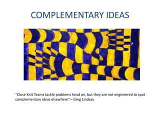 COMPLEMENTARY IDEAS
“Close Knit Teams tackle problems head on, but they are not engineered to spot
complementary ideas elsewhere”.– Greg Lindsay
 