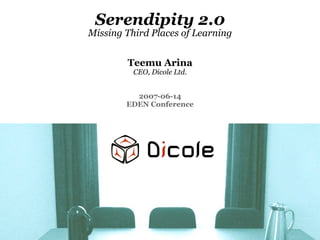 Serendipity 2.0
Missing Third Places of Learning


        Teemu Arina
          CEO, Dicole Ltd.


          2007-06-14
 ...