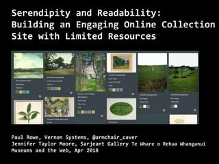 Serendipity and Readability:
Building an Engaging Online Collection
Site with Limited Resources
Paul Rowe, Vernon Systems, @armchair_caver
Jennifer Taylor Moore, Sarjeant Gallery Te Whare o Rehua Whanganui
Museums and the Web, Apr 2018
 