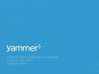 Finding Value In Serendipity Webinar 
February 28, 2012 
10:00 am PST
                                        #yamvalue @yammer
 