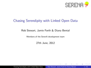Chasing Serendipity with Linked Open Data

          Rob Stewart, Jamie Forth & Diana Bental

                  Members of the SerenA development team


                               27th June, 2012




Chasing Serendipity with Linked Open Data   Rob Stewart, Jamie Forth & Diana Bental   1 / 32
 