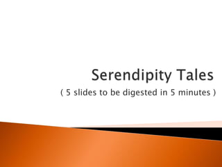 Serendipity Tales ( 5 slidestobedigested in 5 minutes ) 
