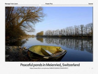 15
|
Serene
Manage Train Learn Power Pics
PeacefulpondsinMeienried,Switzerland
https://www.flickr.com/photos/34804353@N02/5560503957/
 