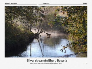 19
|
Serene
Manage Train Learn Power Pics
SilverstreaminEben,Bavaria
https://www.flickr.com/photos/v230gh/15460077675/
 