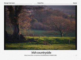 23
|
Serene
Manage Train Learn Power Pics
Irishcountryside
https://www.flickr.com/photos/23629083@N03/15868833386/
 