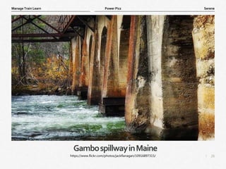 26
|
Serene
Manage Train Learn Power Pics
GambospillwayinMaine
https://www.flickr.com/photos/jackflanagan/10916897315/
 