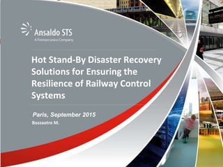 1
Finmeccanica is Italy’s leading manufacturer in the high technology sector.
Finmeccanica is the largest shareholder in Ansaldo STS with a 40% stake.
About us: Finmeccanica
Hot Stand-By Disaster Recovery
Solutions for Ensuring the
Resilience of Railway Control
Systems
Paris, September 2015
Bozzaotre M.
 