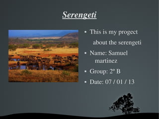 Serengeti
            This is my progect
               about the serengeti
            Name: Samuel 
              martinez
            Group: 2º B
            Date: 07 / 01 / 13




     
 