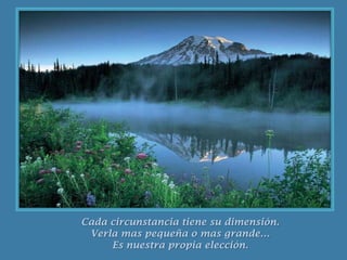 Cada circunstancia tiene su dimensión.Verla mas pequeña o mas grande…Es nuestra propia elección.