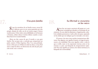 Una gran familia
Sé que los miembros de mi familia tienen ciertas fal-
tas y defectos, pero no me cuesta pasárselos por alto
porque, después de todo, son de mi misma sangre y hemos
crecido juntos. Si bien tolero ciertas debilidades en mi hermano
o hermana, rehúso tolerar el mismo defecto cuando se mani-
fiesta fuera de mi círculo familiar.
Ahora me doy cuenta de que el mundo es una gran
familia. Doy un paso más, y entiendo que compartimos un
padre común: el Alma Suprema, Dios. Si se ama profunda-
mente a Dios por ser el Padre de todas las almas, es muy fácil
amar a todas las almas, sin distinciones de color de piel, posi-
ción social, raza o creencia.
42 Serenidad 43Brahma Kumaris
La libertad se encuentra
en las raíces
Ahora hay una mayor conciencia del propio ser y una
enorme curiosidad por ahondar en el principio de esa
existencia. En esta edad de aislamiento y fragmentación, anhe-
lo la verdadera pertenencia y vuelvo sobre mis pasos, esperando
ver las señales que me indiquen que he retornado a mis raíces.
El retorno a las raíces tiene muchas interpretaciones dife-
rentes. Para algunos, esto significa la patria, un lugar de perte-
nencia y de estabilidad. Para otros significa volver a todo lo
que es noble, tanto en las expresiones internas como en las
externas; es, pues, una búsqueda de enriquecimiento espiri-
tual. Para otros significa un camino a los valores intrínsecos, la
búsqueda de la inmortalidad.
17. 18.
 