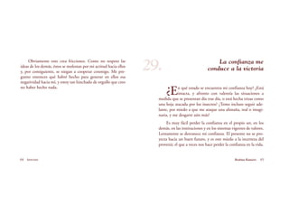 La confianza me
conduce a la victoria
¿En qué estado se encuentra mi confianza hoy? ¿Está
intacta, y afronto con valentía las situaciones a
medida que se presentan día tras día, o está hecha trizas como
una hoja atacada por los insectos? ¿Temo incluso seguir ade-
lante, por miedo a que me ataque una alimaña, real o imagi-
naria, y me desgarre aún más?
Es muy fácil perder la confianza en el propio ser, en los
demás, en las instituciones y en los sistemas vigentes de valores.
Lentamente se desvanece mi confianza. El presente no se pro-
yecta hacia un buen futuro, y es este miedo a la incerteza del
provenir, el que a veces nos hace perder la confianza en la vida.
64 Serenidad 65Brahma Kumaris
Obviamente esto crea fricciones. Como no respeto las
ideas de los demás, éstos se molestan por mi actitud hacia ellos
y, por consiguiente, se niegan a cooperar conmigo. Me pre-
gunto entonces qué habré hecho para generar en ellos esa
negatividad hacia mí, y estoy tan hinchado de orgullo que creo
no haber hecho nada.
29.
 