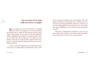 de los sentimientos negativos antes mencionados. ¿Por qué?
Porque he llegado a comprender que, a diferencia de una
obra de teatro, donde puede haber suplentes o sustitutos, en
este teatro ilimitado de la vida no hay otro actor ni otra alma
que tenga la habilidad ni el conocimiento para desempeñar
mi papel.
Mi papel es completamente individual y único. En una
escala mayor, tiene que haber en el mundo muchos tipos dife-
rentes de personas y cada una tiene su lugar preciso.
En el teatro de la vida
cada uno tiene su papel
Si me comparo con otros seres humanos, el resultado
será la envidia o la arrogancia. Si creo que los demás
son mejores que yo, tendré tal resentimiento que estaré espe-
rando a que cometan un error para tener la oportunidad de
señalar su debilidad a los demás. O, en cambio, puedo sentir-
me tan inferior que ello me deprima. Si me comparo con los
demás y siento que soy mejor que ellos, surgirá en mí la arro-
gancia, lo cual, por supuesto, generará toda una serie de senti-
mientos negativos.
Así pues, mientras tenga presente la variedad de las almas,
cada una con su propio papel que desempeñar, estaré a salvo
78 Serenidad 79Brahma Kumaris
36.
 