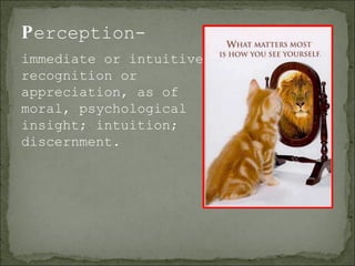 P erception- immediate or intuitive recognition or appreciation, as of moral, psychological insight; intuition; discernment. 