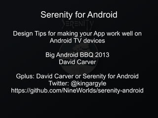 Serenity for Android
Design Tips for making your App work well on
Android TV devices
Big Android BBQ 2013
David Carver
Gplus: David Carver or Serenity for Android
Twitter: @kingargyle
https://github.com/NineWorlds/serenity-android
 