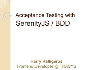 Acceptance Testing with
SerenityJS / BDD
Harry Kalligeros
Frontend Developer @ TRASYS
 