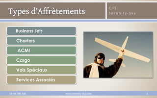 CTS
                                                Serenity-Sky




     Business Jets

     Charters

      ACMI

     Cargo

     Vols Spéciaux

     Services Associés

UP IN THE AIR            www.serenity-sky.com                  3
 