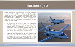 Votre temps est précieux et nous en sommes
conscients. Un affrètement est la solution pour
vous éviter les heures perdues dans les
aéroports. Pour planifier vos agendas, vous
travaillerez à bord dans le calme, vous pourrez
tenir des réunions et vous reposer pour arriver
serein à destination.

Q    L’aviation d’affaires est un vecteur
      d’efficacité, de réactivité et de discrétion,
      Nous nous engageons à ce que ces
      objectifs soient atteints quelle que soit la
      mission que vous nous confierez, quel que
      soit le nombre de clients à transporter

Q    24h/24, à votre service, et à votre écoute
      sur une base mondiale, nous nous
      engageons à vous proposer une première
      solution de location d'avions d'affaires 
      chiffrée dans un délai extrêmement court   



UP IN THE AIR                              www.serenity-sky.com   5
 