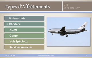 CTS
                                                Serenity-Sky




     Business Jets

 > Charters

     ACMI

     Cargo

     Vols Spéciaux

     Services Associés

UP IN THE AIR            www.serenity-sky.com                  6
 