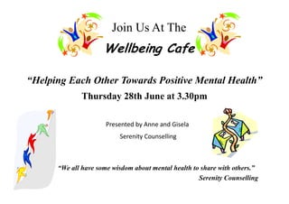 Join Us At The
                     Wellbeing Cafe

“Helping Each Other Towards Positive Mental Health”
             Thursday 28th June at 3.30pm

                      Presented by Anne and Gisela
                          Serenity Counselling



      “We all have some wisdom about mental health to share with others.”
                                                     Serenity Counselling
 