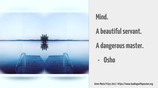 Mind.
Abeautifulservant.
Adangerousmaster.
- Osho
Anne-Maria Yritys 2017. https://www.leadingwithpassion.org
 