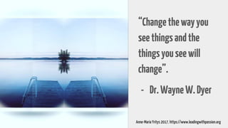 “Changethewayyou
seethingsandthe
thingsyouseewill
change”.
- Dr.WayneW.Dyer
Anne-Maria Yritys 2017. https://www.leadingwithpassion.org
 