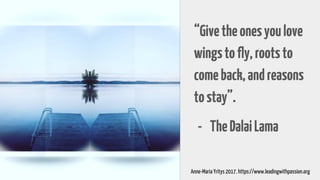 “Givetheonesyoulove
wingstofly,rootsto
comeback,andreasons
tostay”.
- TheDalaiLama
Anne-Maria Yritys 2017. https://www.leadingwithpassion.org
 