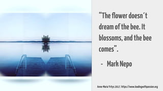 “Theflowerdoesn´t
dreamofthebee.It
blossoms,andthebee
comes”.
- MarkNepo
Anne-Maria Yritys 2017. https://www.leadingwithpassion.org
 